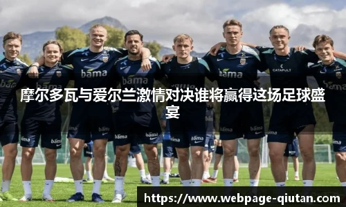 摩尔多瓦与爱尔兰激情对决谁将赢得这场足球盛宴