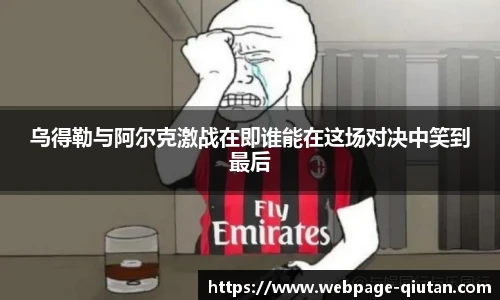 乌得勒与阿尔克激战在即谁能在这场对决中笑到最后