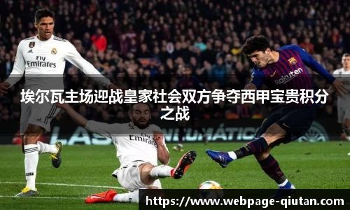 埃尔瓦主场迎战皇家社会双方争夺西甲宝贵积分之战