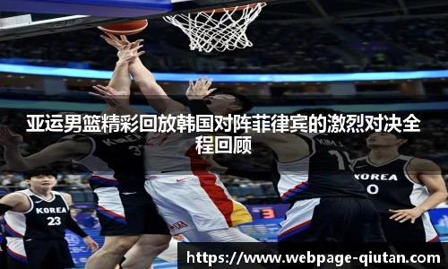 亚运男篮精彩回放韩国对阵菲律宾的激烈对决全程回顾